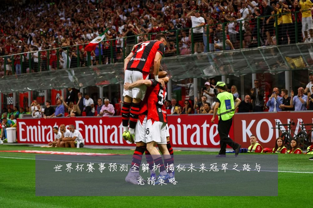 世界杯赛事预测全解析 揭秘未来冠军之路与竞猜策略