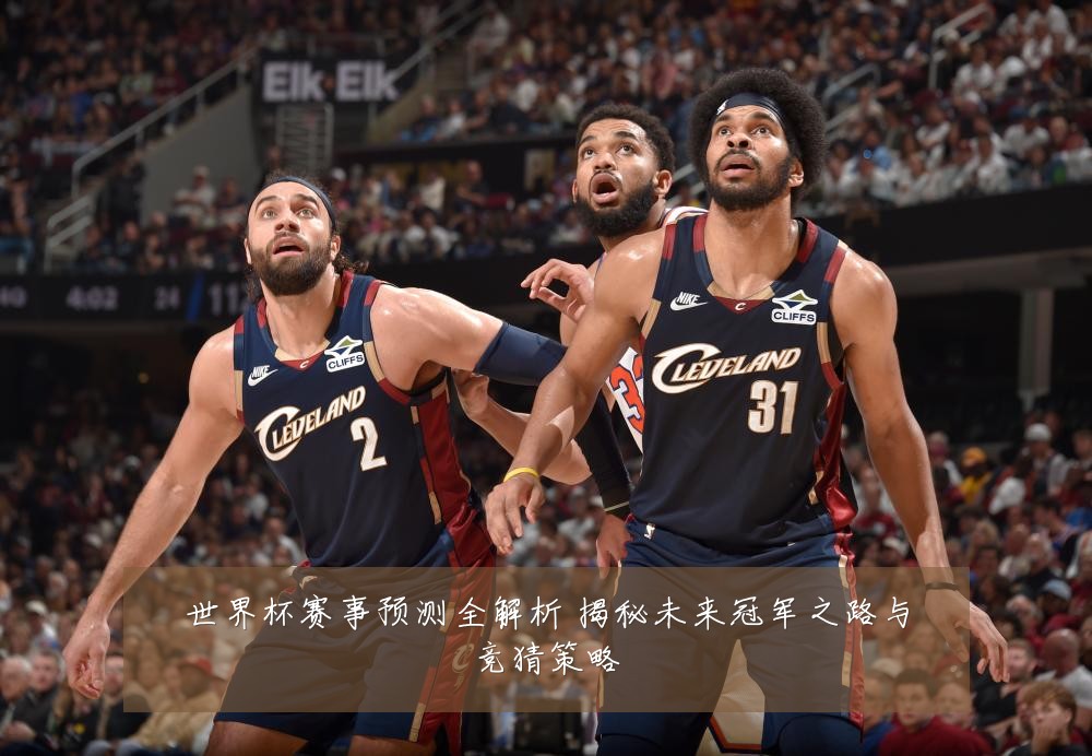 世界杯赛事预测全解析 揭秘未来冠军之路与竞猜策略