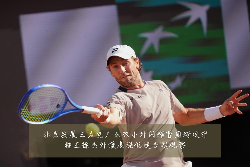 北京发展三力克广东双小外闪耀曾周琦攻守称王徐杰外援表现低迷专题观察